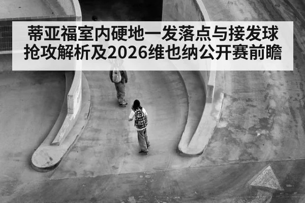 蒂亚福室内硬地一发落点与接发球抢攻解析及2026维也纳公开赛前瞻