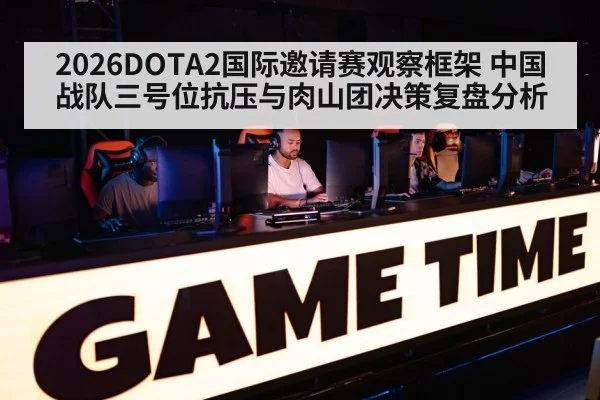 2026DOTA2国际邀请赛观察框架 中国战队三号位抗压与肉山团决策复盘分析