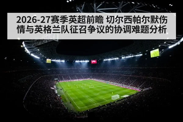 2026-27赛季英超前瞻 切尔西帕尔默伤情与英格兰队征召争议的协调难题分析